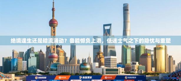 绝境逢生还是暗流涌动？鲁能憾负上港，低迷士气之下的隐忧与重塑