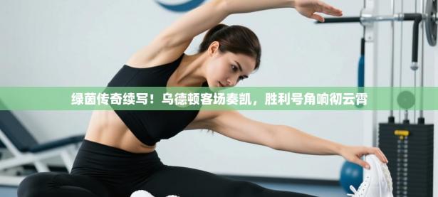 绿茵传奇续写！乌德顿客场奏凯，胜利号角响彻云霄