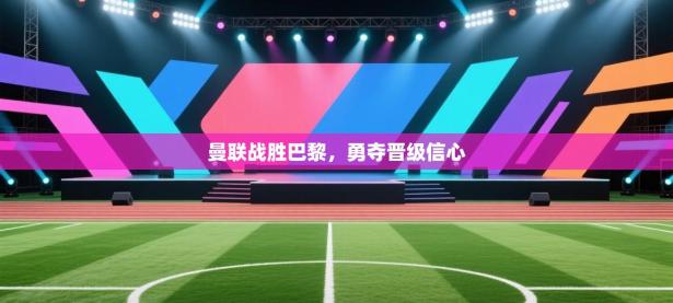 曼联战胜巴黎，勇夺晋级信心