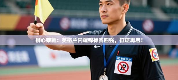 狮心荣耀：英格兰闪耀锦标赛四强，征途再启！