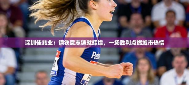 深圳佳兆业：钢铁意志铸就辉煌，一场胜利点燃城市热情