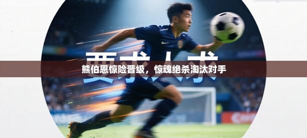 熊伯恩惊险晋级，惊魂绝杀淘汰对手
