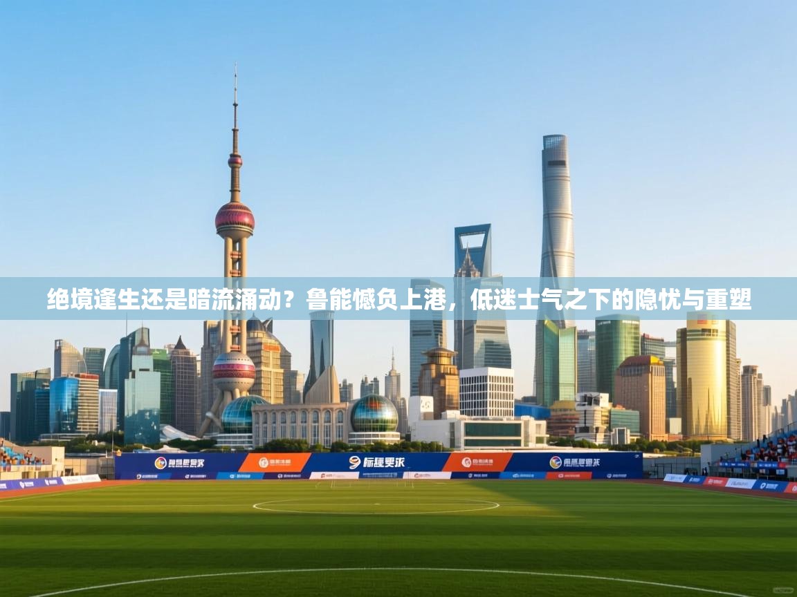 绝境逢生还是暗流涌动?鲁能憾负上港,低迷士气之下的隐忧与重塑 第1张