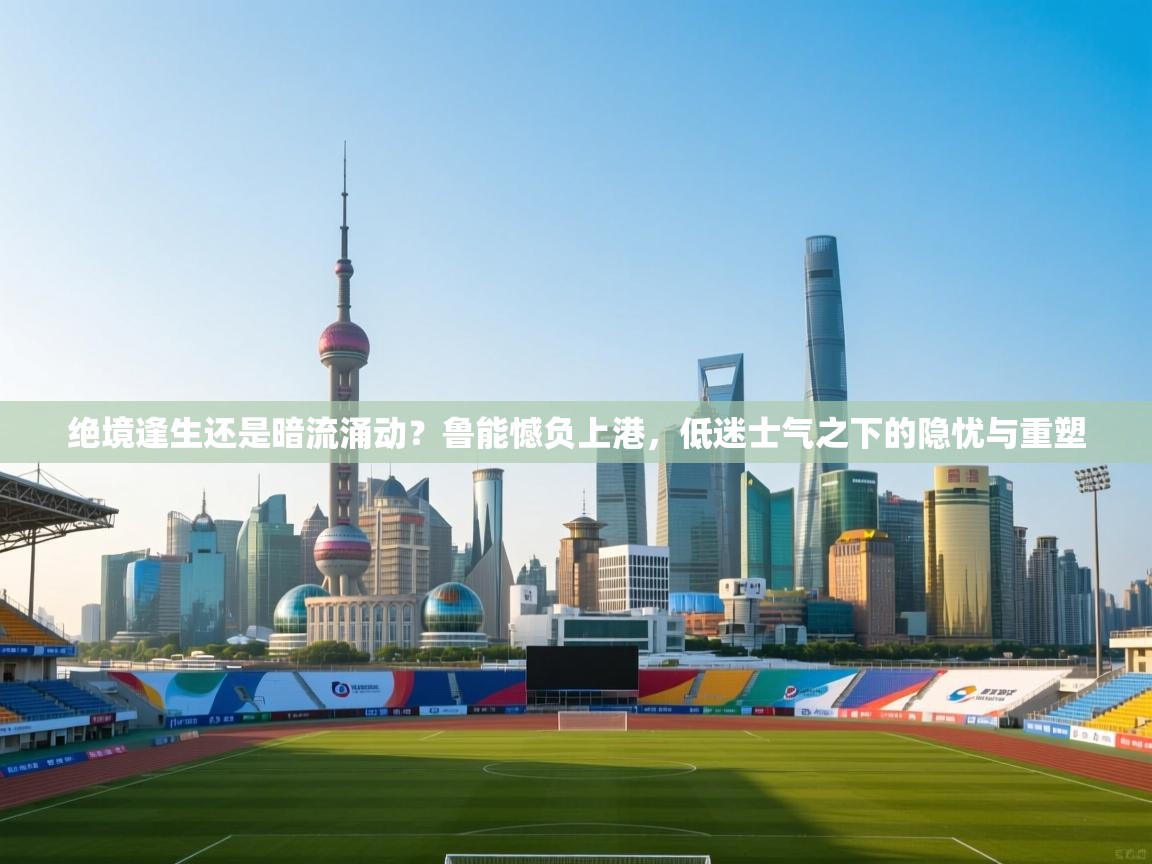 绝境逢生还是暗流涌动?鲁能憾负上港,低迷士气之下的隐忧与重塑 第2张