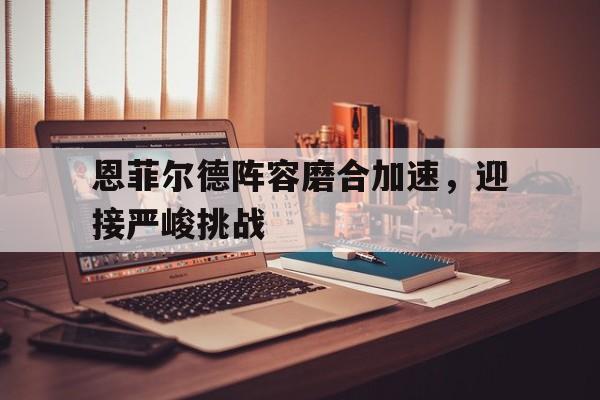 恩菲尔德阵容磨合加速，迎接严峻挑战(皇家恩菲尔德暗金巡航)