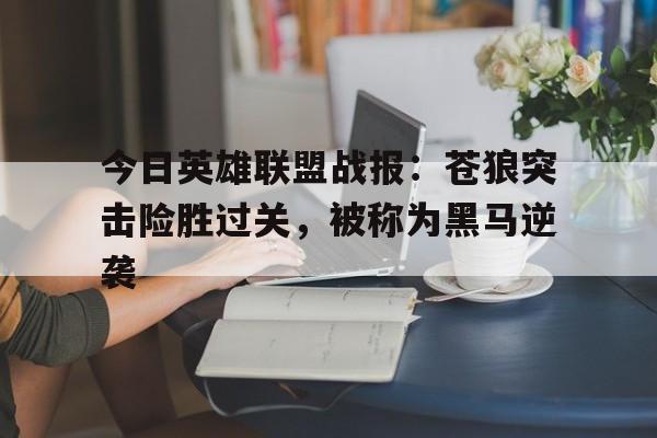 今日英雄联盟战报：苍狼突击险胜过关，被称为黑马逆袭(英雄联盟每日首胜)