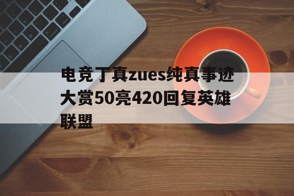 电竞丁真zues纯真事迹大赏50亮420回复英雄联盟的简单介绍