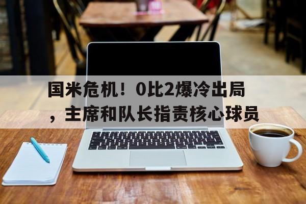 开云体育-关于国米危机！0比2爆冷出局，主席和队长指责核心球员的信息
